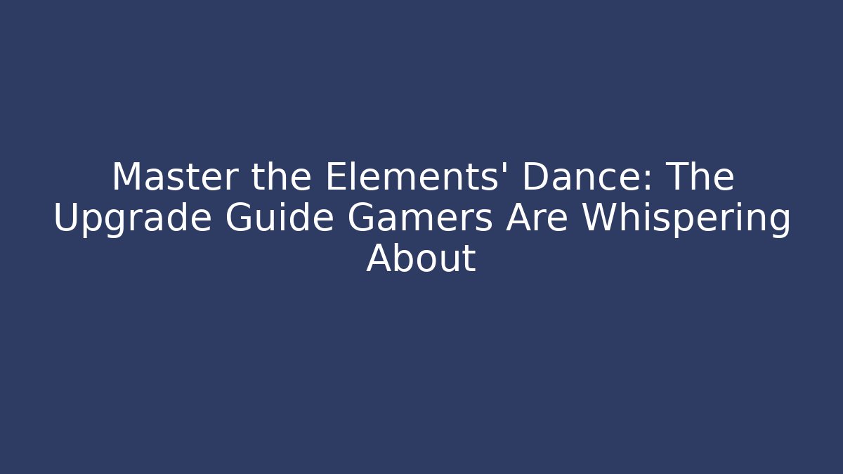 Master the Elements' Dance: The Upgrade Guide Gamers Are Whispering About