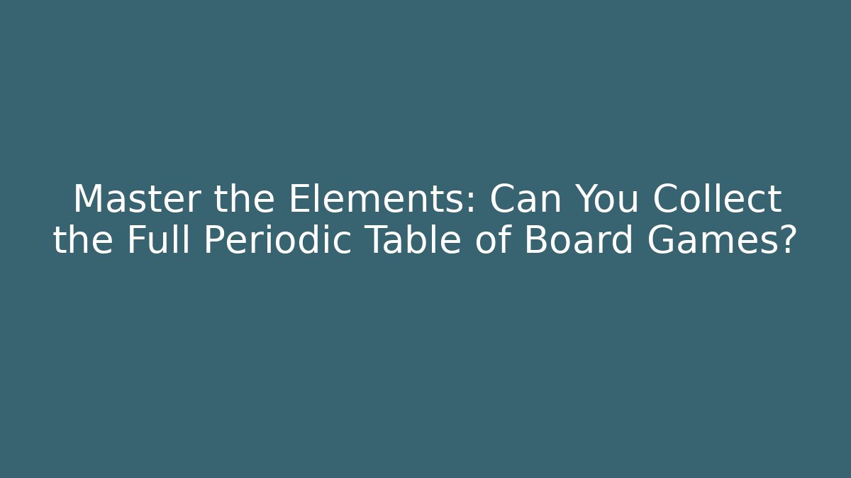 Master the Elements: Can You Collect the Full Periodic Table of Board Games?