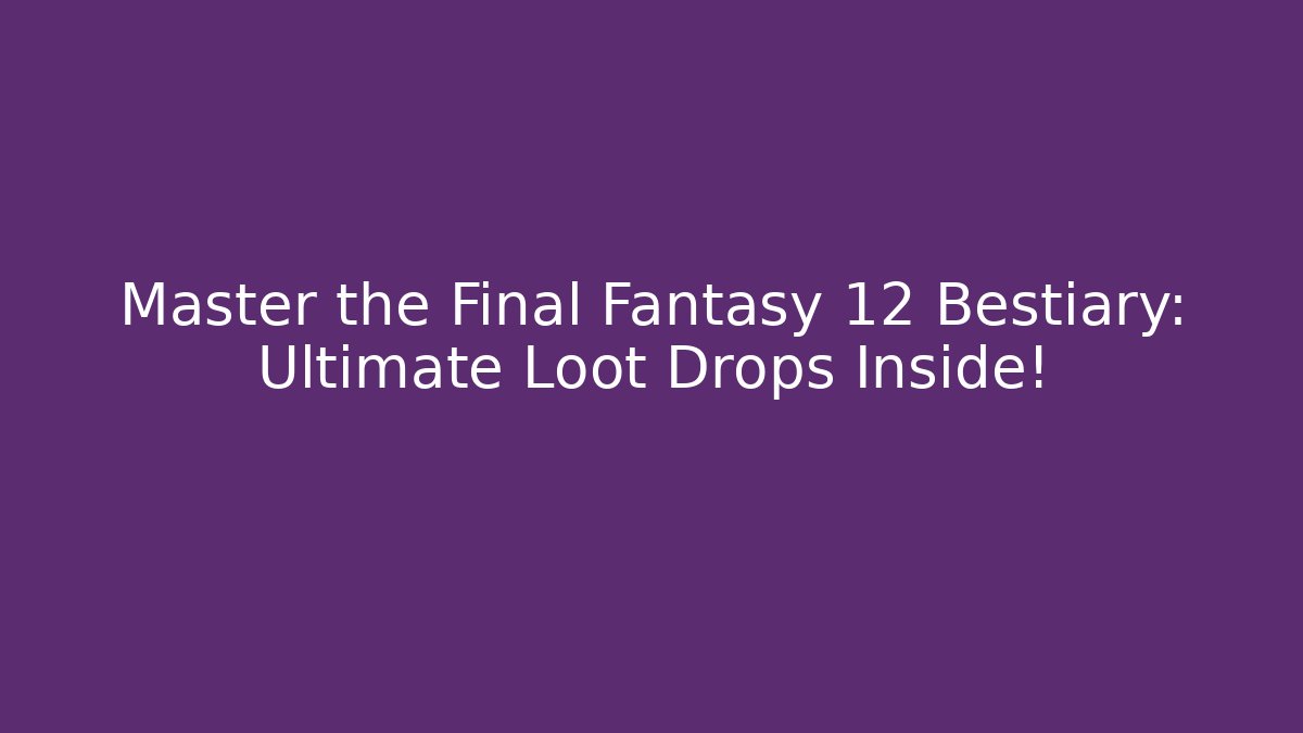 Master the Final Fantasy 12 Bestiary: Ultimate Loot Drops Inside!