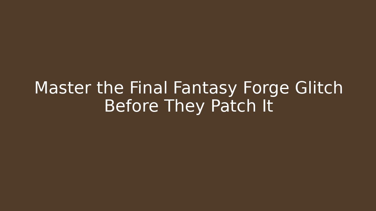 Master the Final Fantasy Forge Glitch Before They Patch It