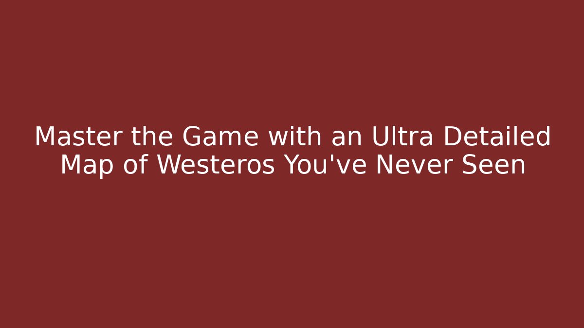 Master the Game with an Ultra Detailed Map of Westeros You've Never Seen