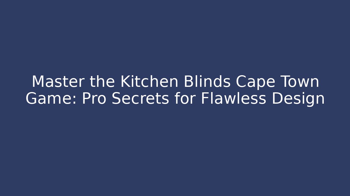 Master the Kitchen Blinds Cape Town Game: Pro Secrets for Flawless Design