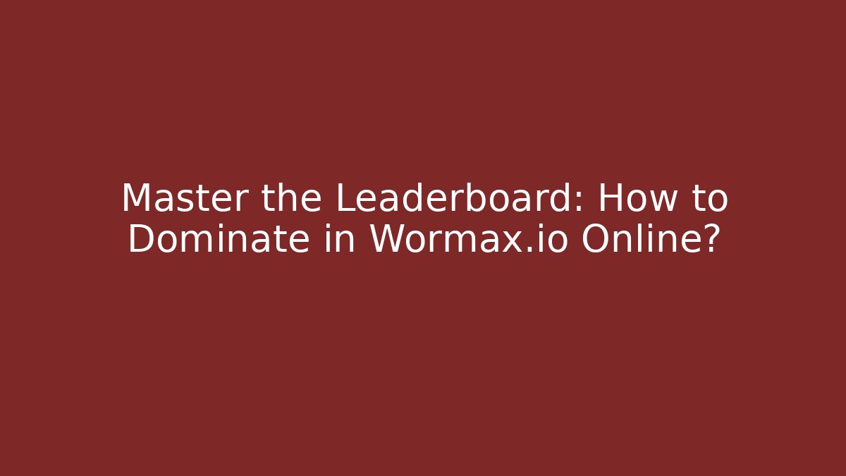 Master the Leaderboard: How to Dominate in Wormax.io Online?