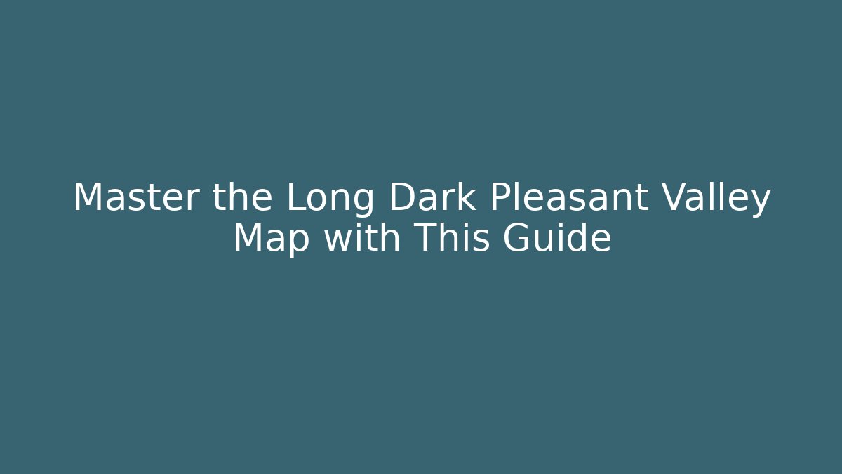 Master the Long Dark Pleasant Valley Map with This Guide
