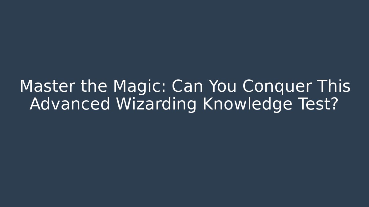 Master the Magic: Can You Conquer This Advanced Wizarding Knowledge Test?