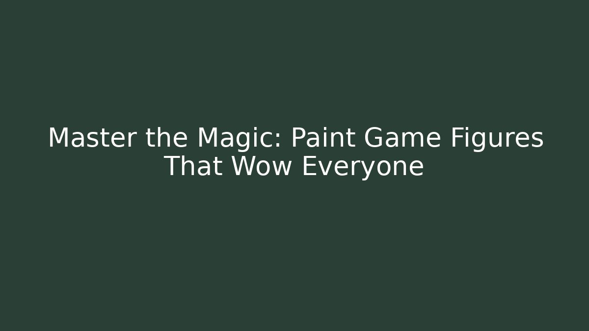 Master the Magic: Paint Game Figures That Wow Everyone