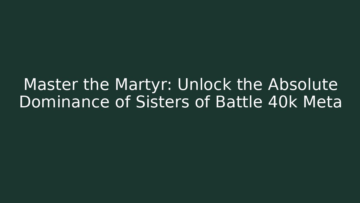 Master the Martyr: Unlock the Absolute Dominance of Sisters of Battle 40k Meta - Critter Realm