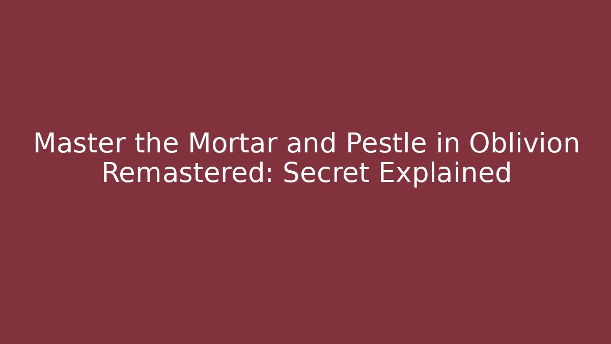Master the Mortar and Pestle in Oblivion Remastered: Secret Explained