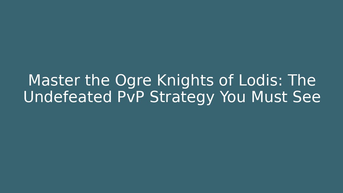 Master the Ogre Knights of Lodis: The Undefeated PvP Strategy You Must See
