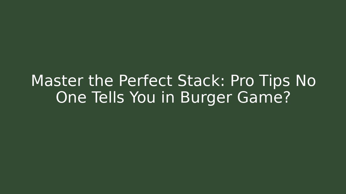 Master the Perfect Stack: Pro Tips No One Tells You in Burger Game?