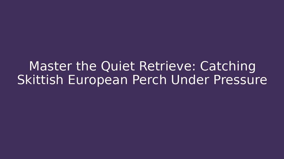 Master the Quiet Retrieve: Catching Skittish European Perch Under Pressure