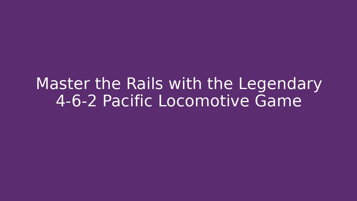 Master the Rails with the Legendary 4-6-2 Pacific Locomotive Game