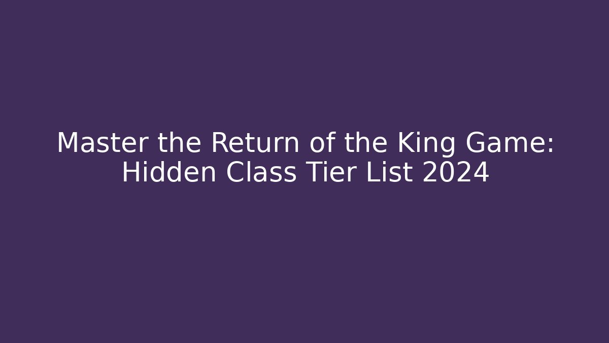 Master the Return of the King Game: Hidden Class Tier List 2024