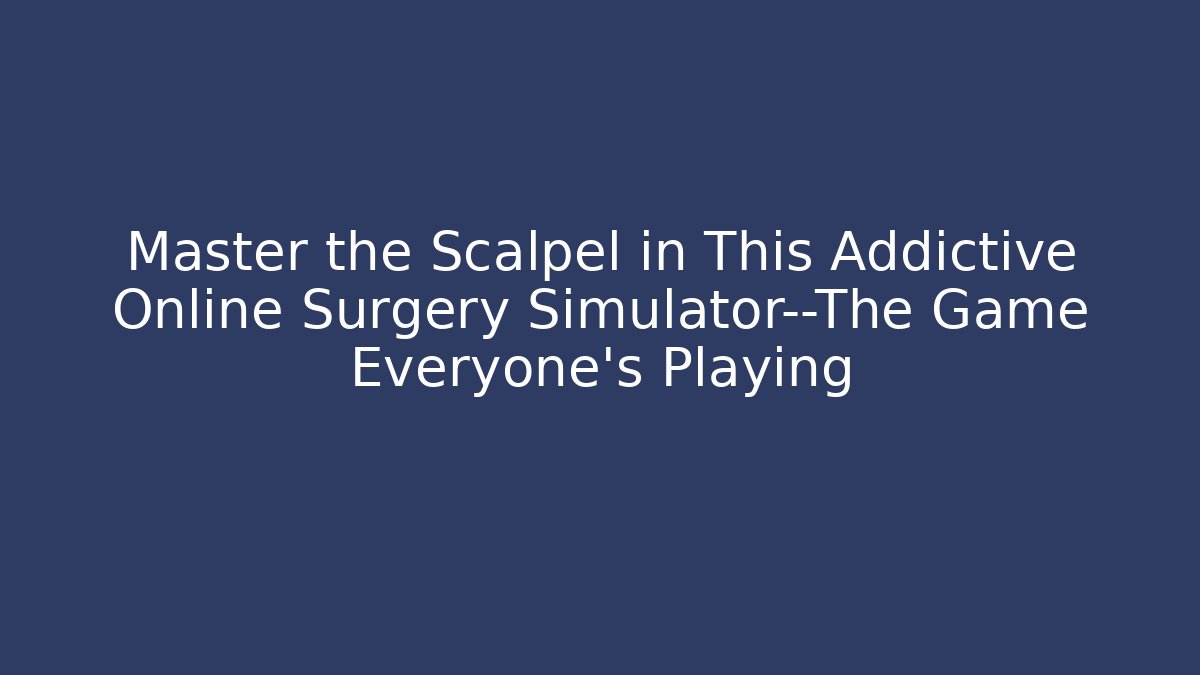 Master the Scalpel in This Addictive Online Surgery Simulator—The Game Everyone’s Playing