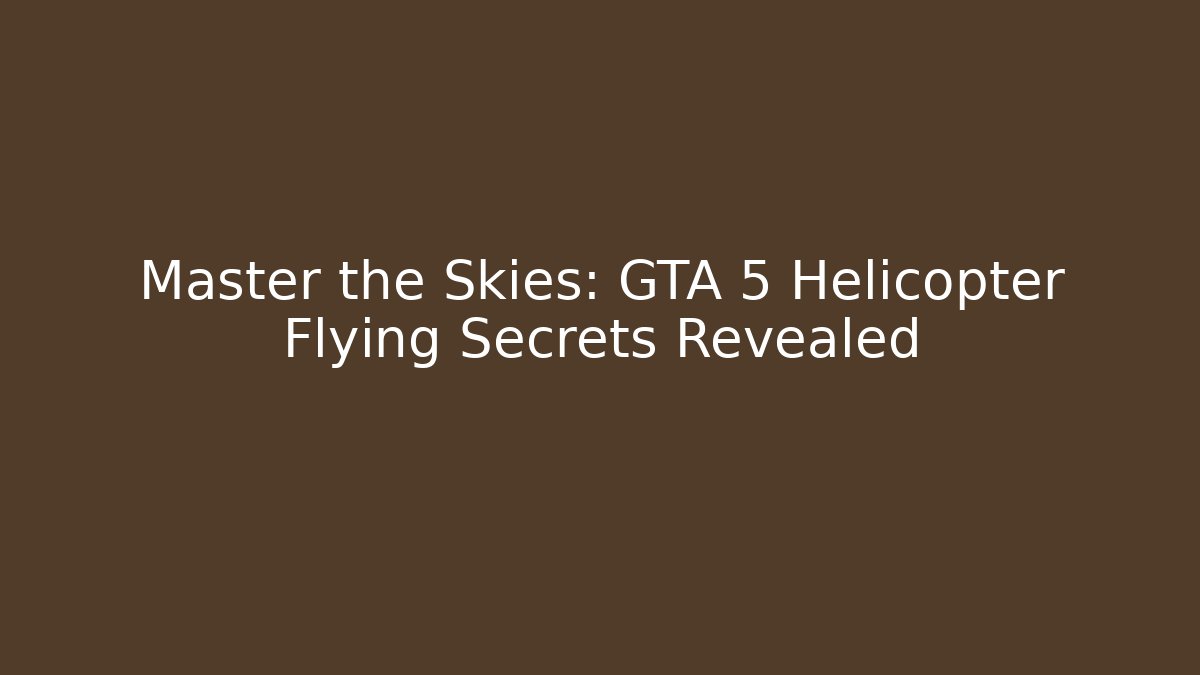 Master the Skies: GTA 5 Helicopter Flying Secrets Revealed