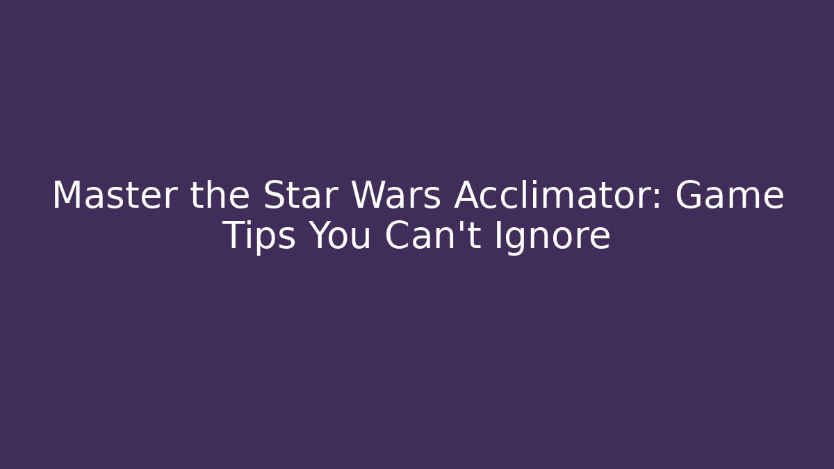 Master the Star Wars Acclimator: Game Tips You Can't Ignore