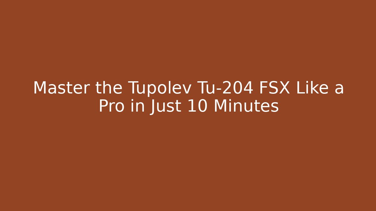 Master the Tupolev Tu-204 FSX Like a Pro in Just 10 Minutes