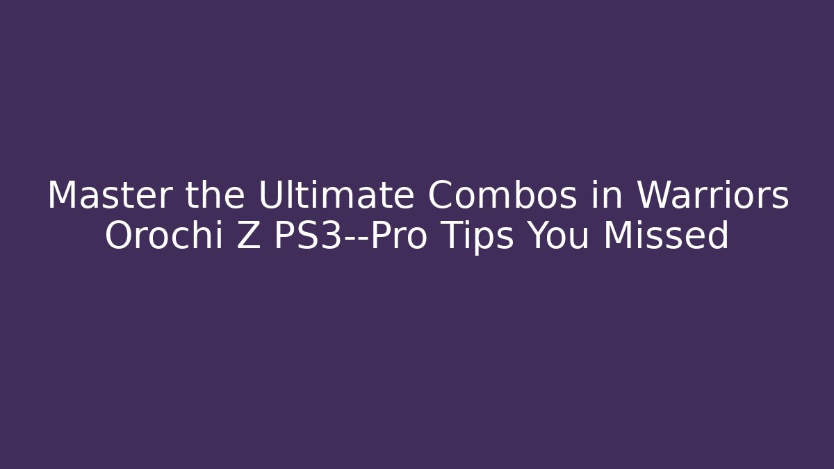 Master the Ultimate Combos in Warriors Orochi Z PS3—Pro Tips You Missed