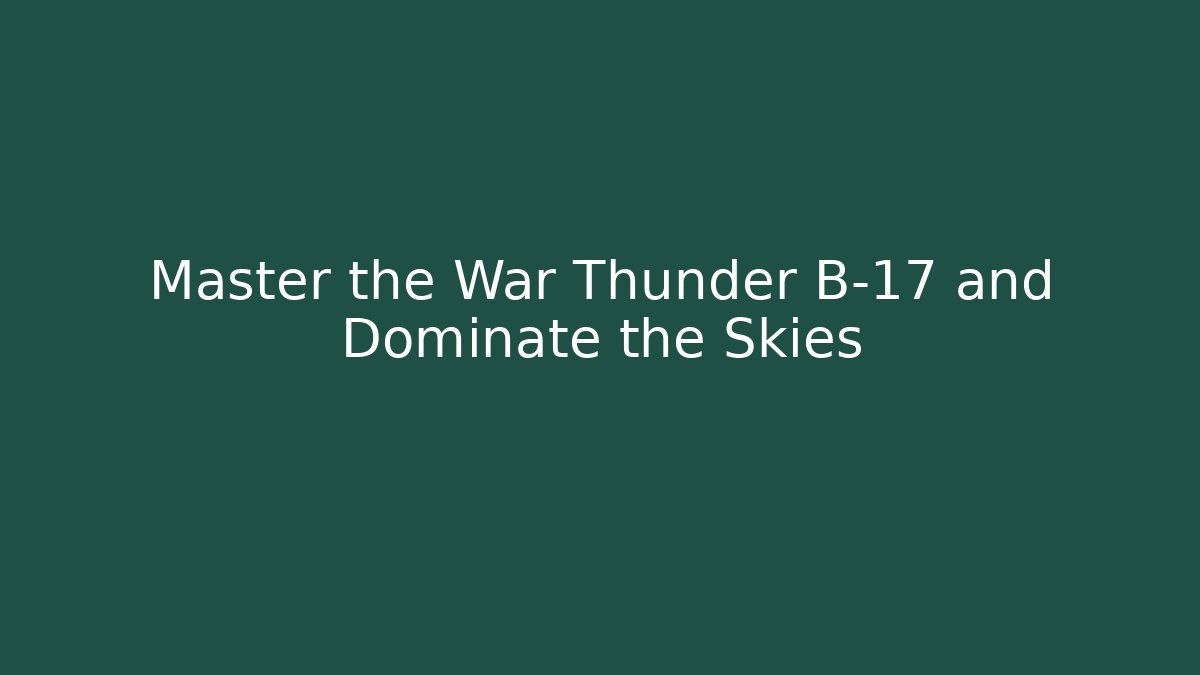 Master the War Thunder B-17 and Dominate the Skies