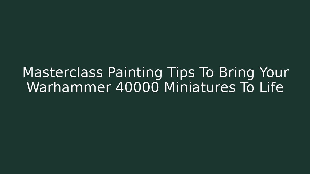 Masterclass Painting Tips To Bring Your Warhammer 40000 Miniatures To Life