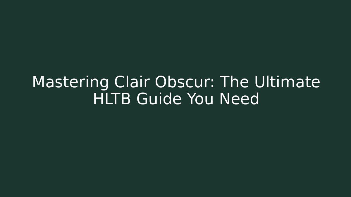 Mastering Clair Obscur: The Ultimate HLTB Guide You Need
