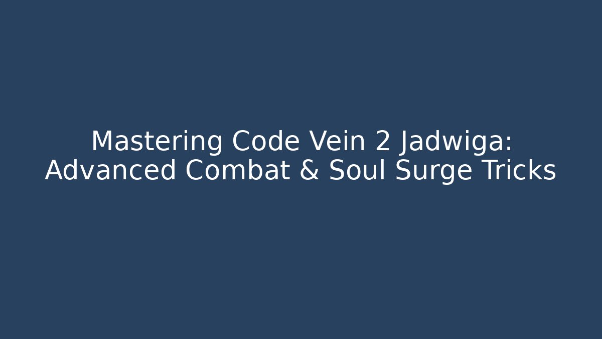 Mastering Code Vein 2 Jadwiga: Advanced Combat & Soul Surge Tricks