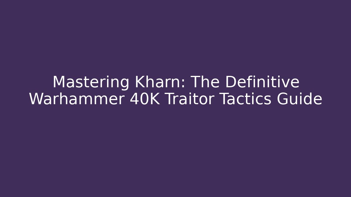 Mastering Kharn: The Definitive Warhammer 40K Traitor Tactics Guide