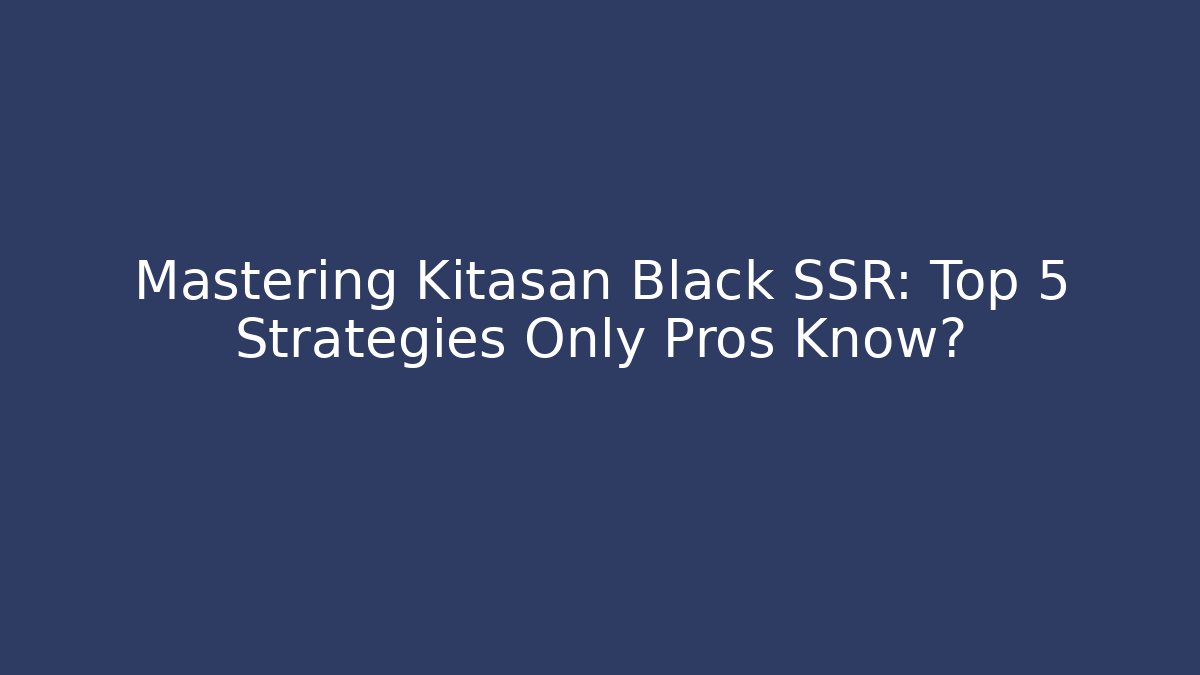 Mastering Kitasan Black SSR: Top 5 Strategies Only Pros Know?