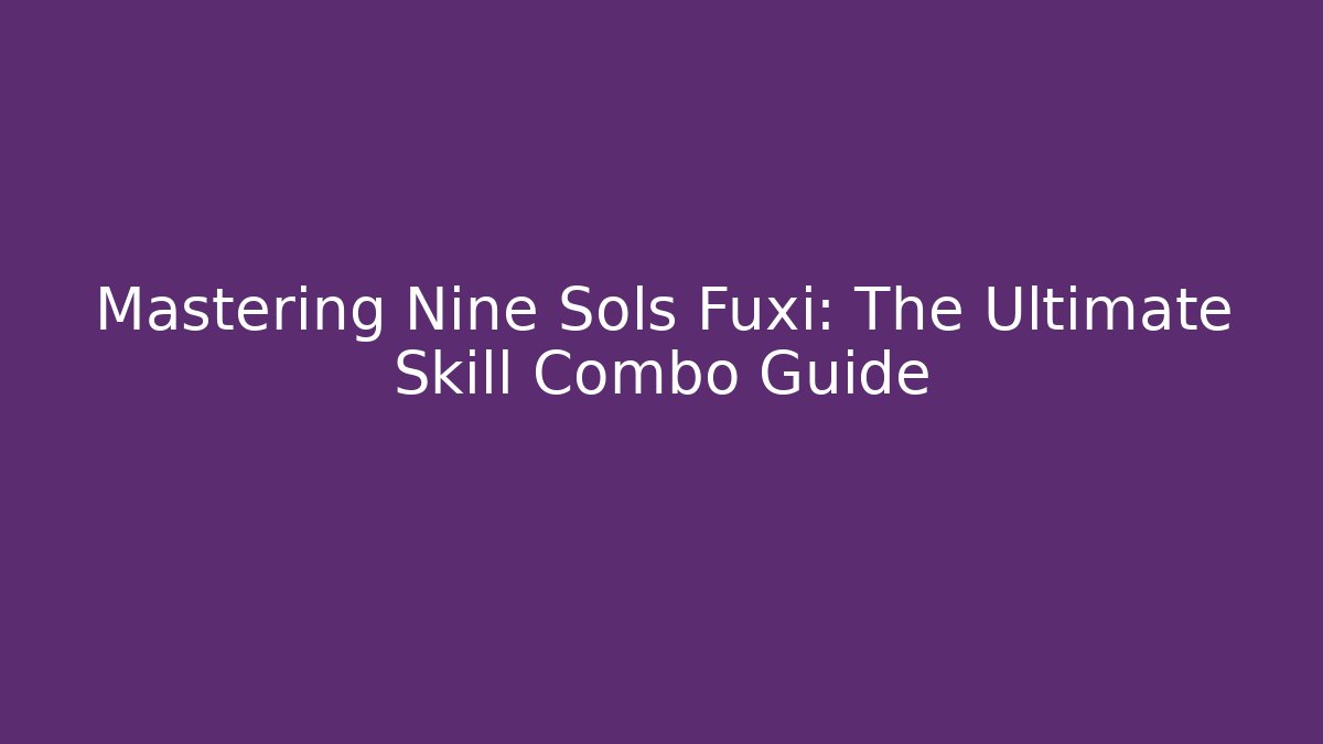 Mastering Nine Sols Fuxi: The Ultimate Skill Combo Guide