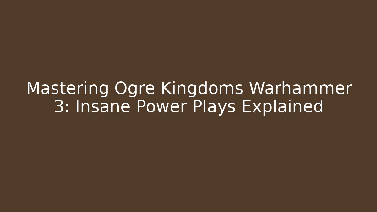 Mastering Ogre Kingdoms Warhammer 3: Insane Power Plays Explained