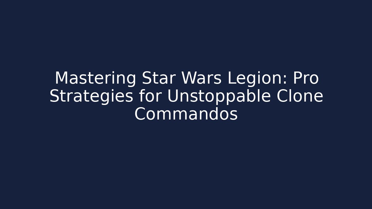 Mastering Star Wars Legion: Pro Strategies for Unstoppable Clone Commandos