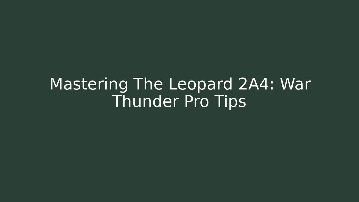 Mastering The Leopard 2A4: War Thunder Pro Tips