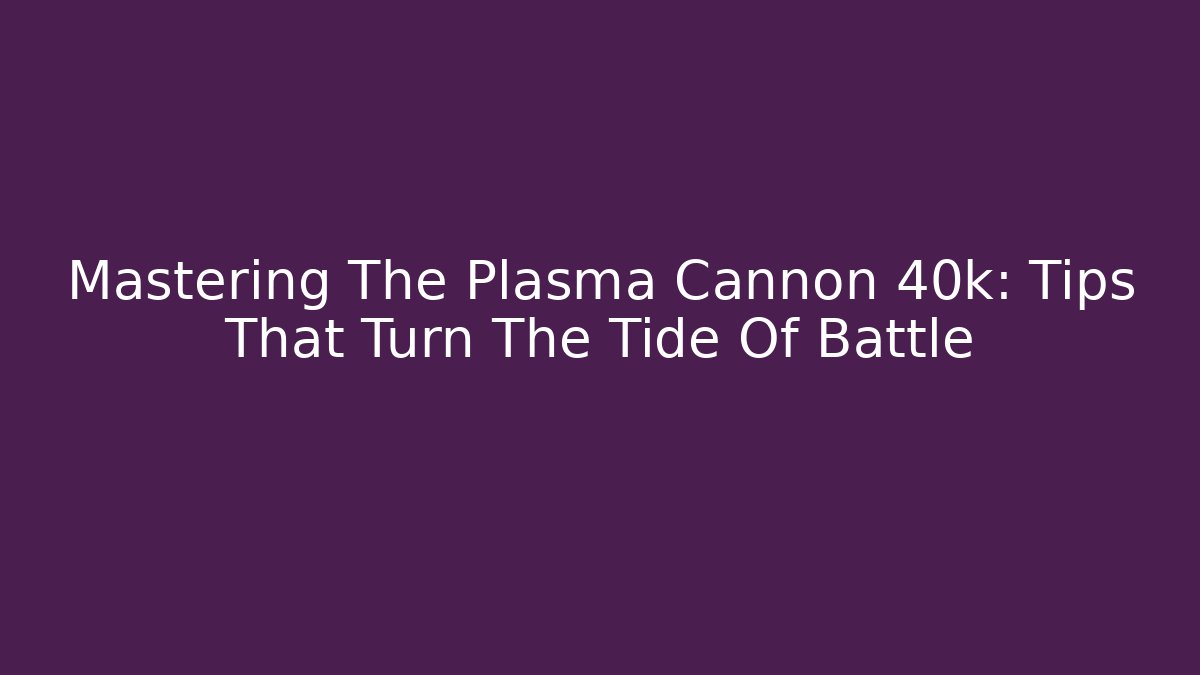Mastering The Plasma Cannon 40k: Tips That Turn The Tide Of Battle