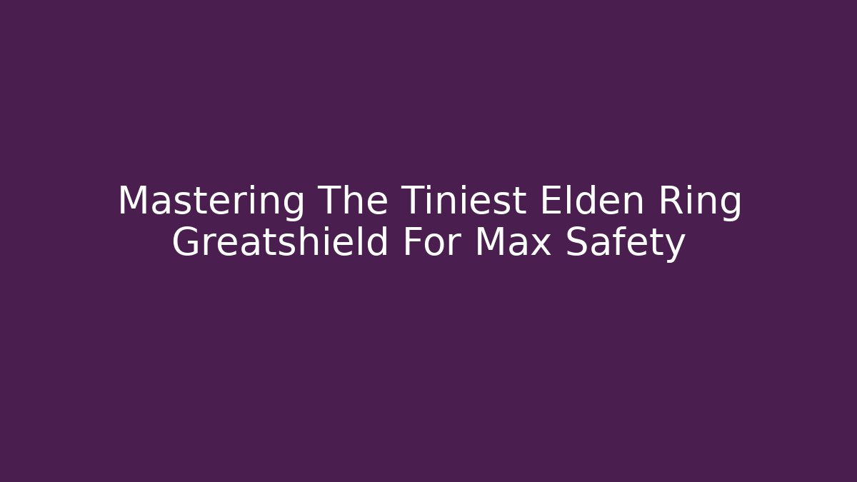 Mastering The Tiniest Elden Ring Greatshield For Max Safety