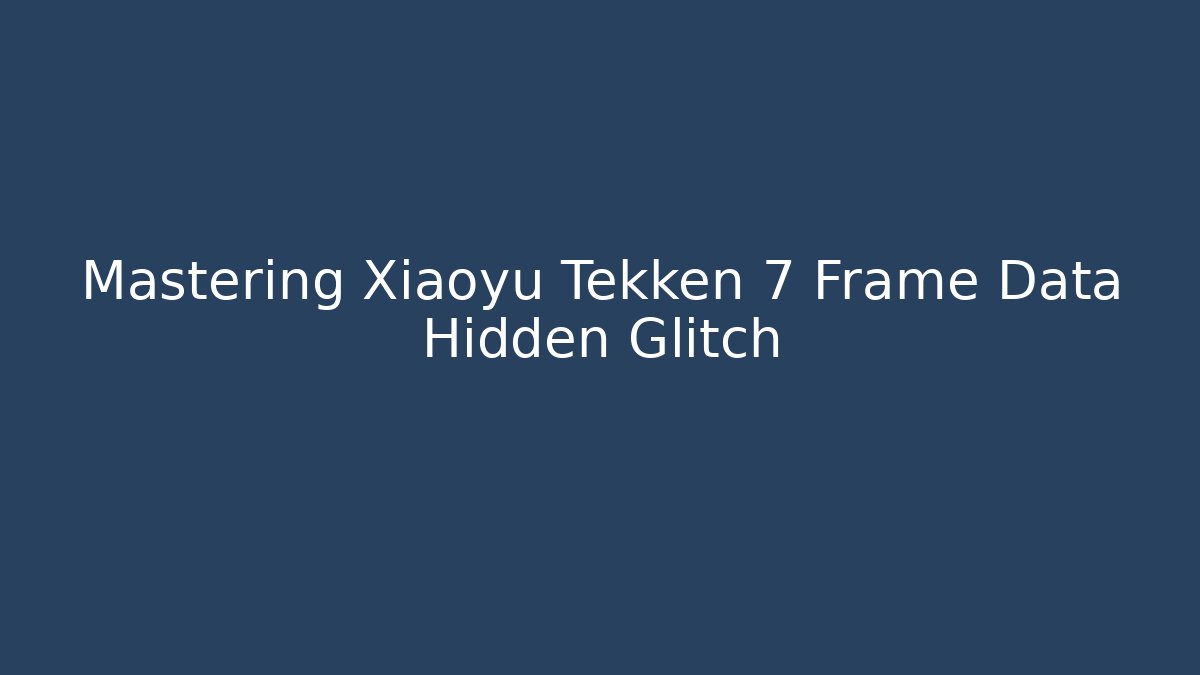 Mastering Xiaoyu Tekken 7 Frame Data Hidden Glitch