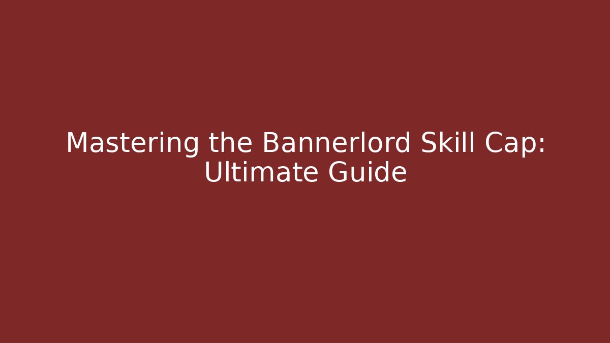 Mastering the Bannerlord Skill Cap: Ultimate Guide