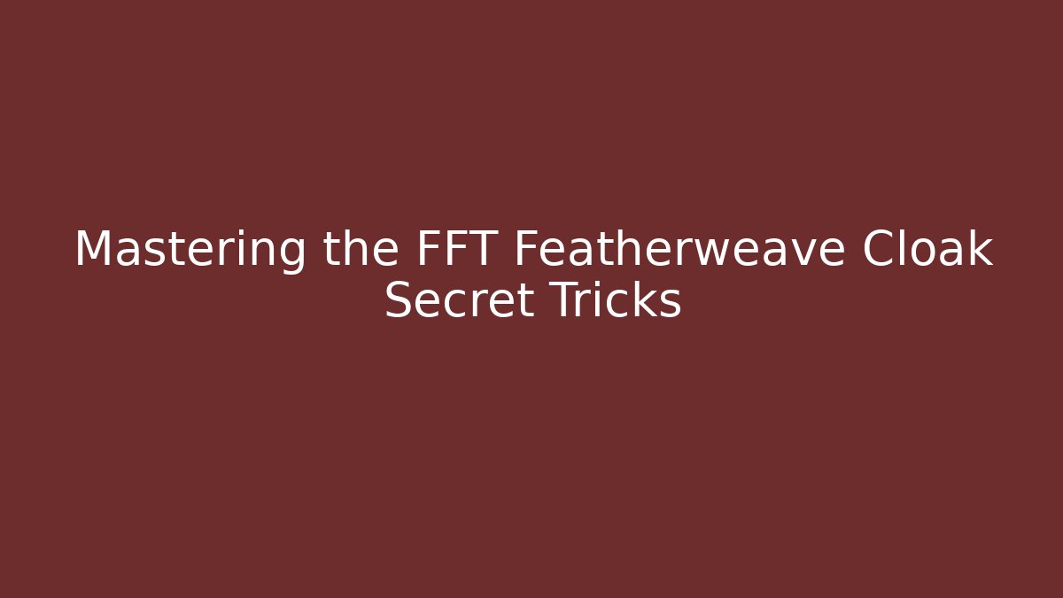 Mastering the FFT Featherweave Cloak Secret Tricks