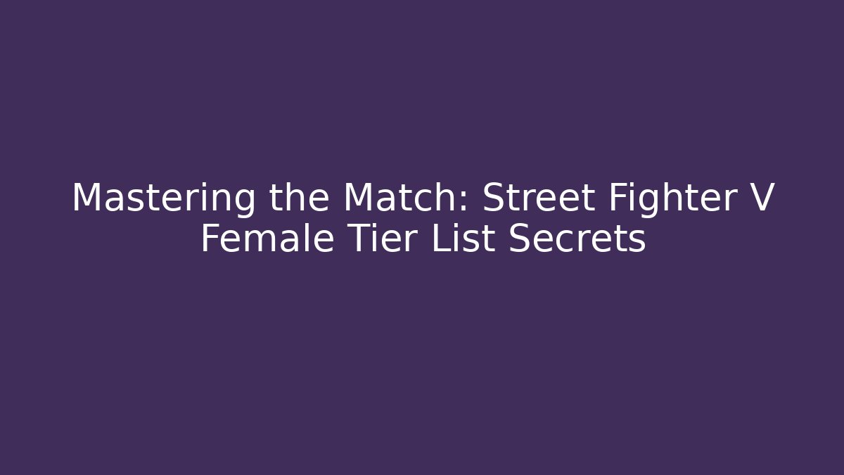 Mastering the Match: Street Fighter V Female Tier List Secrets