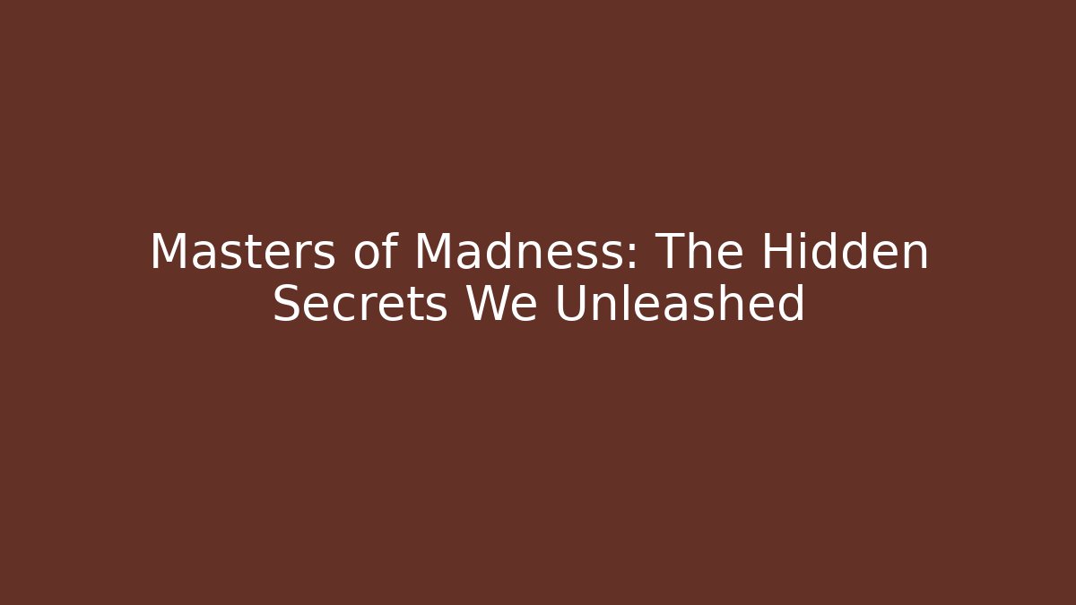 Masters of Madness: The Hidden Secrets We Unleashed