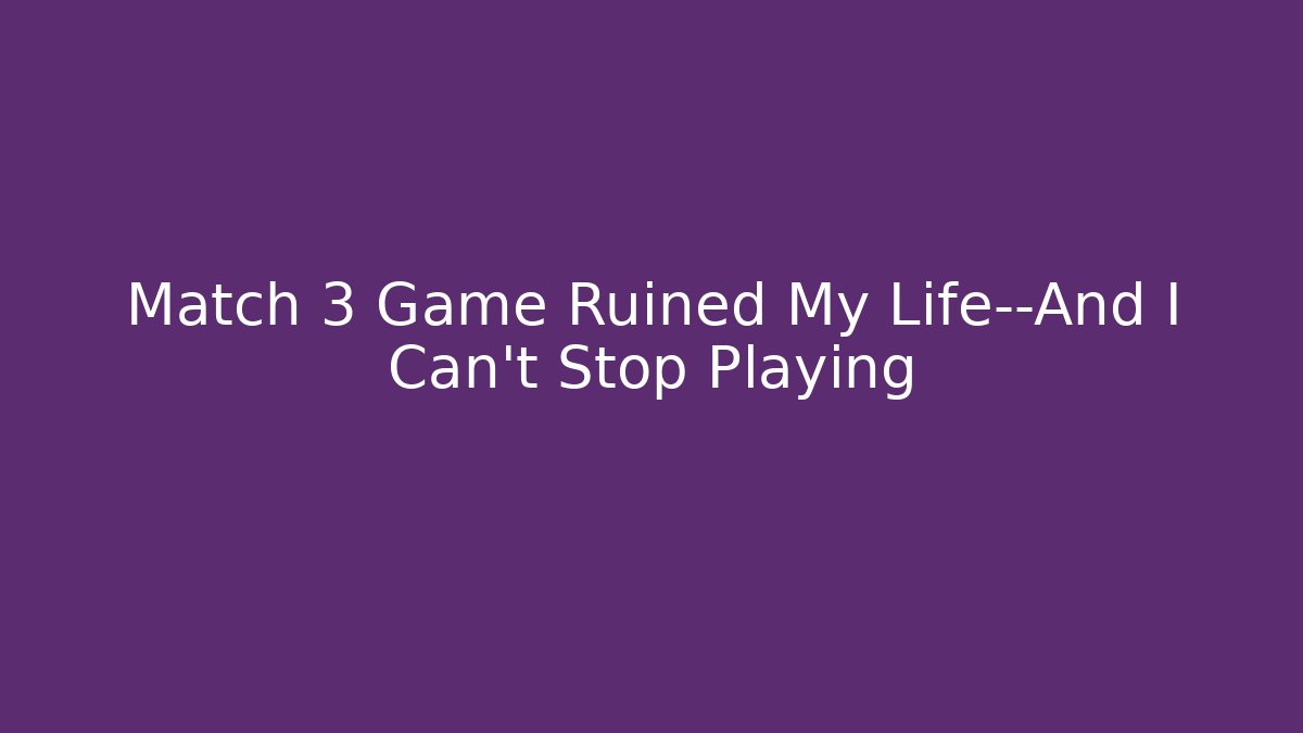 Match 3 Game Ruined My Life—And I Can’t Stop Playing