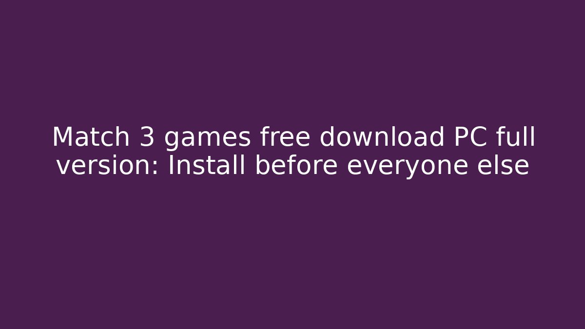Match 3 games free download PC full version: Install before everyone else