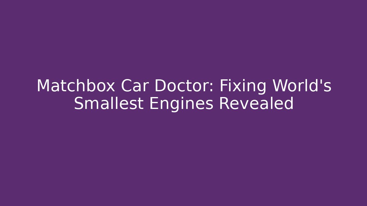 Matchbox Car Doctor: Fixing World's Smallest Engines Revealed - Critter Realm