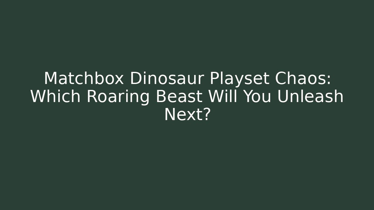 Matchbox Dinosaur Playset Chaos: Which Roaring Beast Will You Unleash Next?