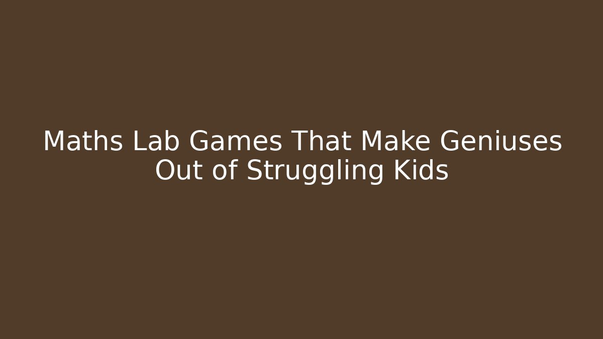 Maths Lab Games That Make Geniuses Out of Struggling Kids