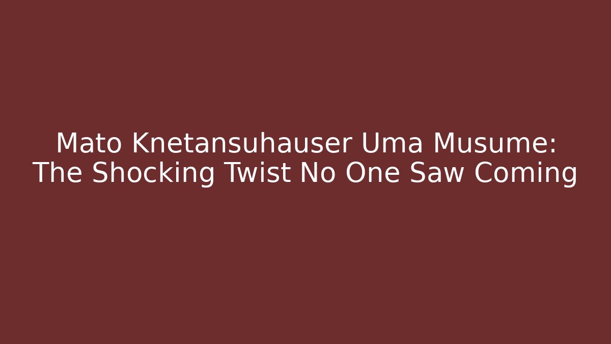 Mato Knetansuhauser Uma Musume: The Shocking Twist No One Saw Coming