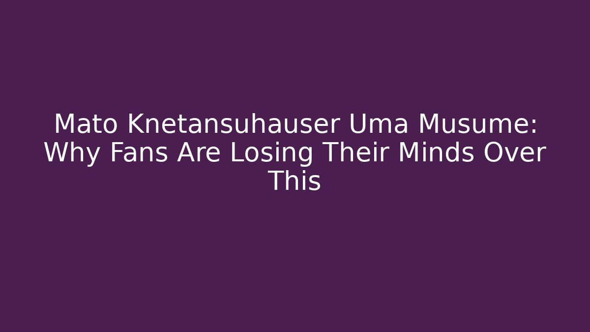 Mato Knetansuhauser Uma Musume: Why Fans Are Losing Their Minds Over This