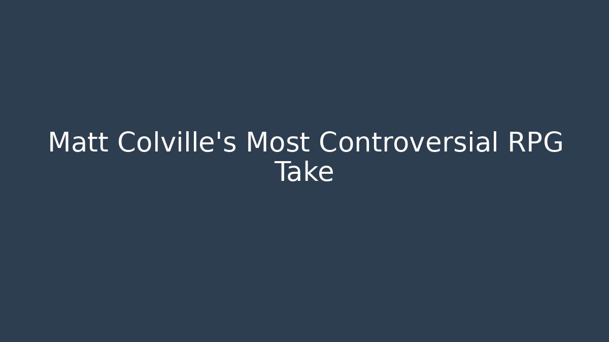 Matt Colville’s Most Controversial RPG Take
