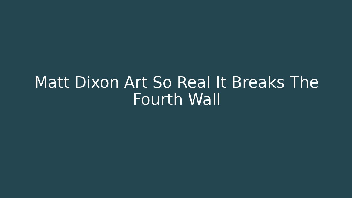 Matt Dixon Art So Real It Breaks The Fourth Wall