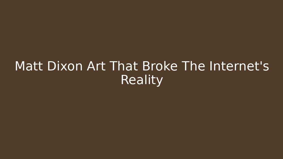 Matt Dixon Art That Broke The Internet's Reality
