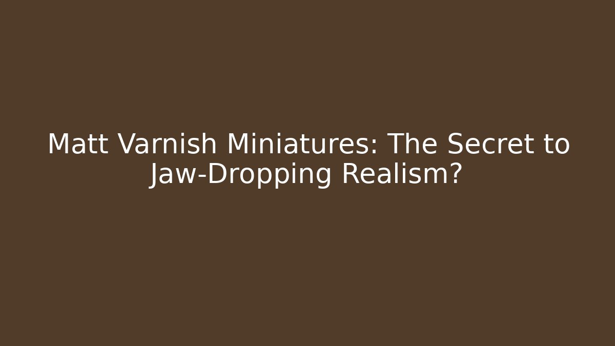 Matt Varnish Miniatures: The Secret to Jaw-Dropping Realism?